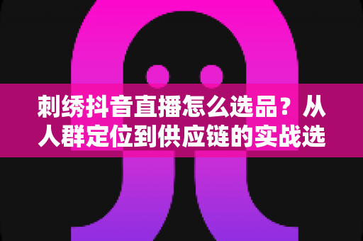 刺绣抖音直播怎么选品?从人群定位到供应链的实战选品全攻略 刺绣抖音直播怎么选品?从人群定位到供应链的实战选品全攻略