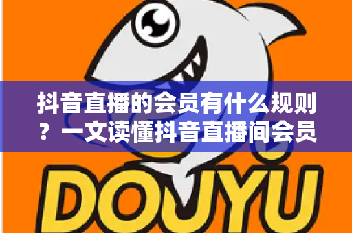 抖音直播的会员有什么规则?一文读懂抖音直播间会员制度、权益与注意事项全解析 抖音直播的会员有什么规则?一文读懂抖音直播间会员制度、权益与注意事项全解析