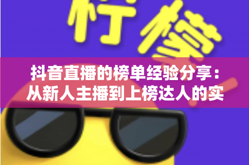 抖音直播的榜单经验分享:从新人主播到上榜达人的实战运营全攻略 抖音直播的榜单经验分享:从新人主播到上榜达人的实战运营全攻略