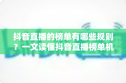 抖音直播的榜单有哪些规则？一文读懂抖音直播榜单机制与上榜技巧