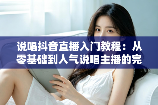 说唱抖音直播入门教程：从零基础到人气说唱主播的完整实战指南
