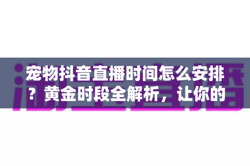 宠物抖音直播时间怎么安排?黄金时段全解析,让你的萌宠直播间人气倍增 宠物抖音直播时间怎么安排?黄金时段全解析,让你的萌宠直播间人气倍增