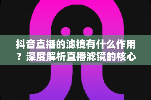 抖音直播的滤镜有什么作用？深度解析直播滤镜的核心功能与实用技巧