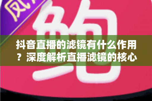 抖音直播的滤镜有什么作用？深度解析直播滤镜的核心功能与实用技巧