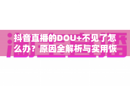 抖音直播的DOU+不见了怎么办?原因全解析与实用恢复指南,快速找回你的流量投放入口 抖音直播的DOU+不见了怎么办?原因全解析与实用恢复指南,快速找回你的流量投放入口
