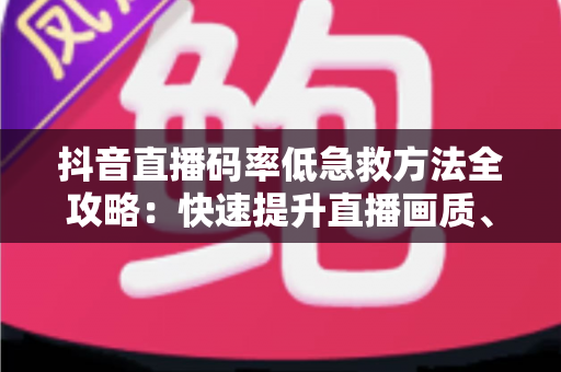 抖音直播码率低急救方法全攻略：快速提升直播画质、告别卡顿模糊的实用指南