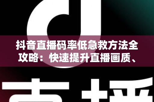 抖音直播码率低急救方法全攻略：快速提升直播画质、告别卡顿模糊的实用指南