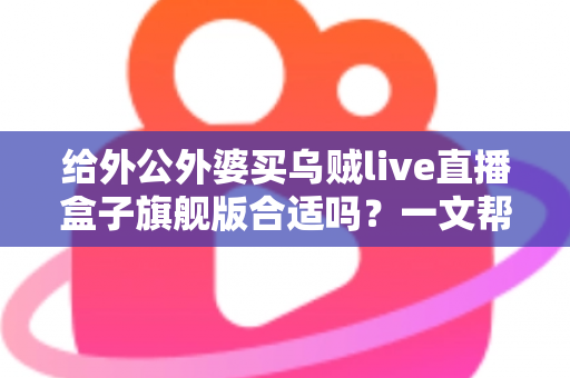 给外公外婆买乌贼live直播盒子旗舰版合适吗?一文帮你理清思路,孝心不踩坑 给外公外婆买乌贼live直播盒子旗舰版合适吗?一文帮你理清思路,孝心不踩坑