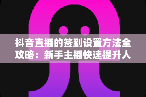 抖音直播的签到设置方法全攻略：新手主播快速提升人气与粉丝黏性的实战指南