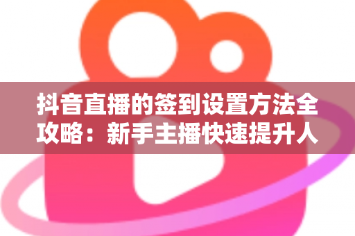 抖音直播的签到设置方法全攻略：新手主播快速提升人气与粉丝黏性的实战指南