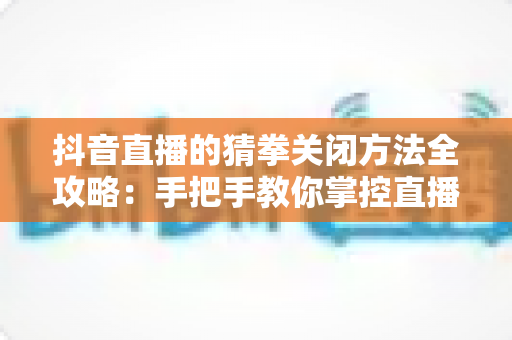 抖音直播的猜拳关闭方法全攻略:手把手教你掌控直播间互动,告别困扰一步到位 抖音直播的猜拳关闭方法全攻略:手把手教你掌控直播间互动,告别困扰一步到位
