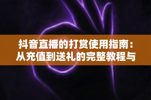 抖音直播的打赏使用指南:从充值到送礼的完整教程与理性消费攻略 抖音直播的打赏使用指南:从充值到送礼的完整教程与理性消费攻略
