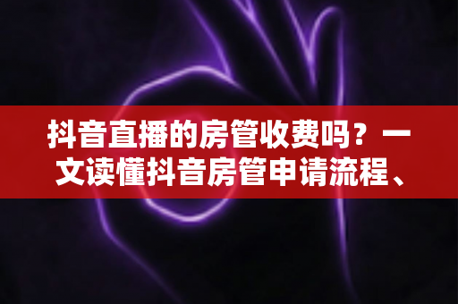 抖音直播的房管收费吗?一文读懂抖音房管申请流程、职责权限与防骗指南 抖音直播的房管收费吗?一文读懂抖音房管申请流程、职责权限与防骗指南