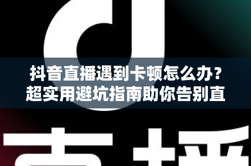 抖音直播遇到卡顿怎么办?超实用避坑指南助你告别直播卡顿烦恼 抖音直播遇到卡顿怎么办?超实用避坑指南助你告别直播卡顿烦恼