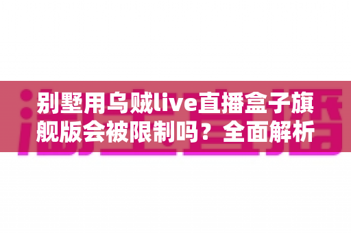 别墅用乌贼live直播盒子旗舰版会被限制吗？全面解析限制因素与实用应对指南