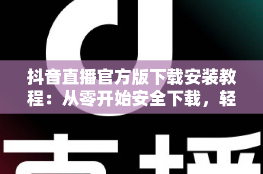 抖音直播官方版下载安装教程:从零开始安全下载,轻松开启你的直播之旅 抖音直播官方版下载安装教程:从零开始安全下载,轻松开启你的直播之旅