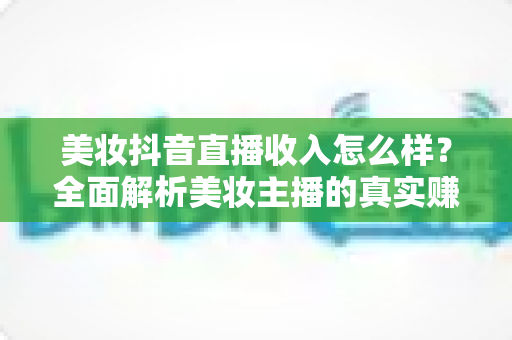 美妆抖音直播收入怎么样？全面解析美妆主播的真实赚钱水平与变现潜力