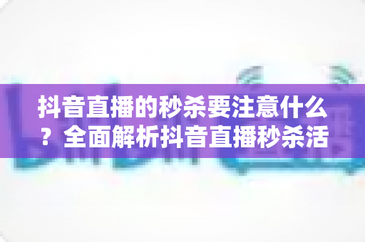 抖音直播的秒杀要注意什么?全面解析抖音直播秒杀活动运营要点与实战避坑指南 抖音直播的秒杀要注意什么?全面解析抖音直播秒杀活动运营要点与实战避坑指南