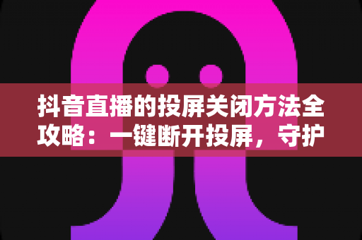 抖音直播的投屏关闭方法全攻略:一键断开投屏,守护你的观影隐私与流畅体验 抖音直播的投屏关闭方法全攻略:一键断开投屏,守护你的观影隐私与流畅体验