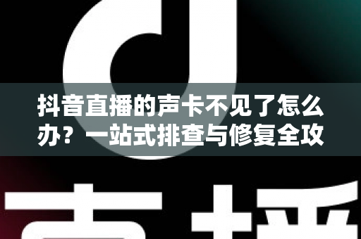 抖音直播的声卡不见了怎么办？一站式排查与修复全攻略