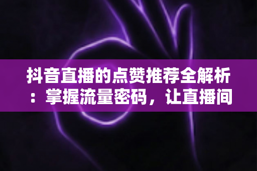抖音直播的点赞推荐全解析:掌握流量密码,让直播间人气持续飙升的秘密指南 抖音直播的点赞推荐全解析:掌握流量密码,让直播间人气持续飙升的秘密指南