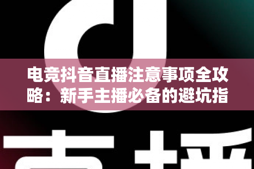 电竞抖音直播注意事项全攻略:新手主播必备的避坑指南与涨粉秘籍 电竞抖音直播注意事项全攻略:新手主播必备的避坑指南与涨粉秘籍
