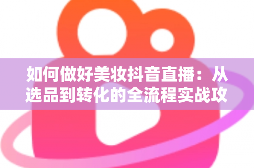 如何做好美妆抖音直播:从选品到转化的全流程实战攻略 如何做好美妆抖音直播:从选品到转化的全流程实战攻略