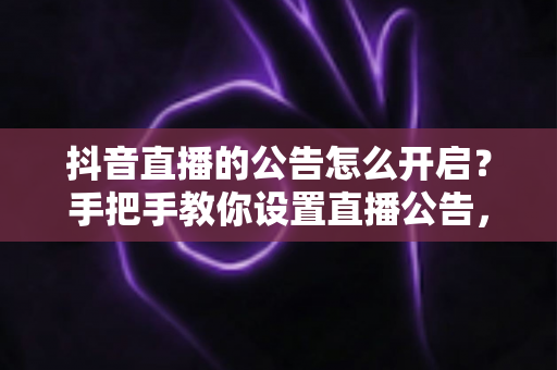 抖音直播的公告怎么开启？手把手教你设置直播公告，提升直播间互动与留人效率
