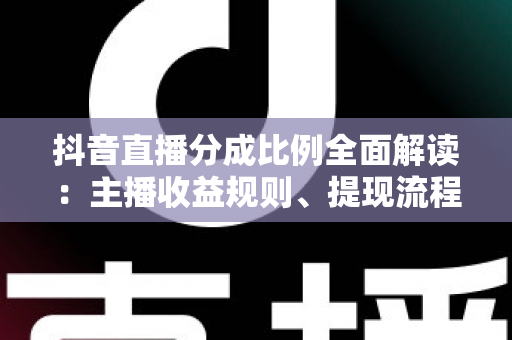 抖音直播分成比例全面解读:主播收益规则、提现流程与增收技巧一文看懂 抖音直播分成比例全面解读:主播收益规则、提现流程与增收技巧一文看懂
