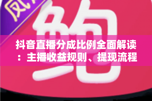抖音直播分成比例全面解读:主播收益规则、提现流程与增收技巧一文看懂 抖音直播分成比例全面解读:主播收益规则、提现流程与增收技巧一文看懂