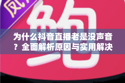 为什么抖音直播老是没声音?全面解析原因与实用解决指南 为什么抖音直播老是没声音?全面解析原因与实用解决指南