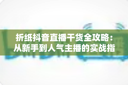 折纸抖音直播干货全攻略：从新手到人气主播的实战指南