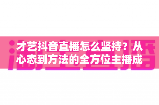 才艺抖音直播怎么坚持？从心态到方法的全方位主播成长指南