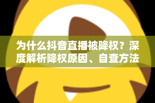 为什么抖音直播被降权？深度解析降权原因、自查方法与流量恢复全攻略