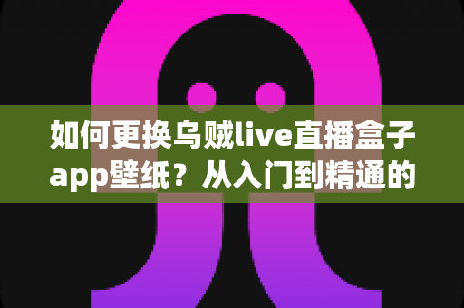 如何更换乌贼live直播盒子app壁纸?从入门到精通的个性化界面定制完全指南 如何更换乌贼live直播盒子app壁纸?从入门到精通的个性化界面定制完全指南
