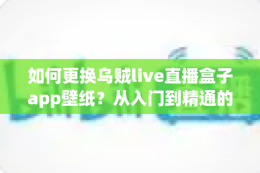 如何更换乌贼live直播盒子app壁纸?从入门到精通的个性化界面定制完全指南 如何更换乌贼live直播盒子app壁纸?从入门到精通的个性化界面定制完全指南