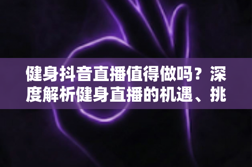 健身抖音直播值得做吗?深度解析健身直播的机遇、挑战与变现策略 健身抖音直播值得做吗?深度解析健身直播的机遇、挑战与变现策略
