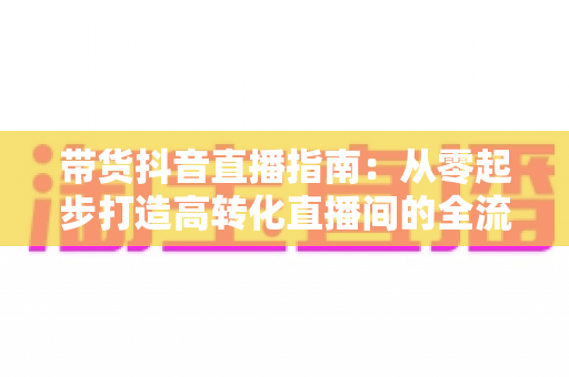 带货抖音直播指南:从零起步打造高转化直播间的全流程实操手册 带货抖音直播指南:从零起步打造高转化直播间的全流程实操手册