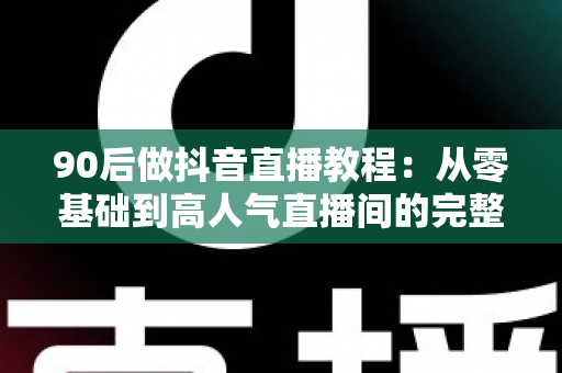 90后做抖音直播教程：从零基础到高人气直播间的完整实战指南