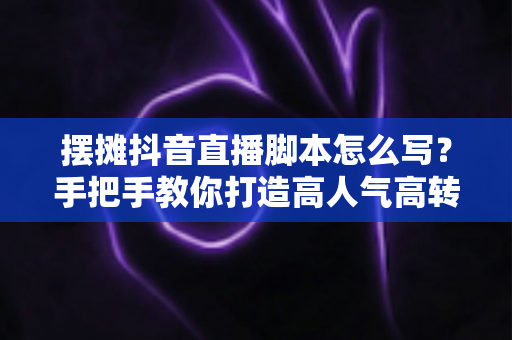 摆摊抖音直播脚本怎么写?手把手教你打造高人气高转化的摆摊直播全流程方案 摆摊抖音直播脚本怎么写?手把手教你打造高人气高转化的摆摊直播全流程方案