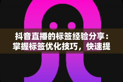 抖音直播的标签经验分享：掌握标签优化技巧，快速提升直播间流量与曝光的实战指南
