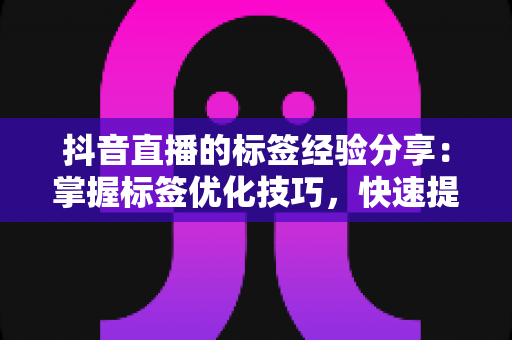 抖音直播的标签经验分享：掌握标签优化技巧，快速提升直播间流量与曝光的实战指南