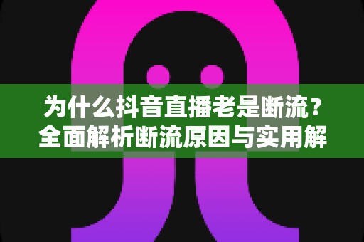为什么抖音直播老是断流?全面解析断流原因与实用解决方案大全 为什么抖音直播老是断流?全面解析断流原因与实用解决方案大全