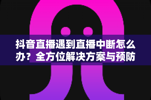 抖音直播遇到直播中断怎么办？全方位解决方案与预防指南