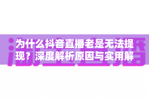 为什么抖音直播老是无法提现?深度解析原因与实用解决方案 为什么抖音直播老是无法提现?深度解析原因与实用解决方案
