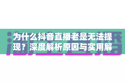 为什么抖音直播老是无法提现?深度解析原因与实用解决方案 为什么抖音直播老是无法提现?深度解析原因与实用解决方案