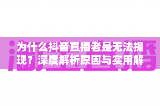 为什么抖音直播老是无法提现?深度解析原因与实用解决方案 为什么抖音直播老是无法提现?深度解析原因与实用解决方案