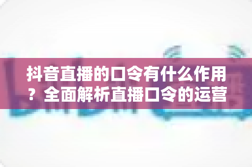 抖音直播的口令有什么作用?全面解析直播口令的运营价值与实战玩法 抖音直播的口令有什么作用?全面解析直播口令的运营价值与实战玩法