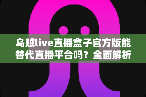 乌贼live直播盒子官方版能替代直播平台吗?全面解析聚合直播工具的优势与局限 乌贼live直播盒子官方版能替代直播平台吗?全面解析聚合直播工具的优势与局限