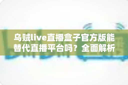 乌贼live直播盒子官方版能替代直播平台吗？全面解析聚合直播工具的优势与局限